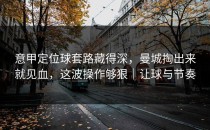 意甲定位球套路藏得深，曼城掏出来就见血，这波操作够狠｜让球与节奏