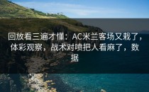 回放看三遍才懂：AC米兰客场又栽了，体彩观察，战术对喷把人看麻了，数据