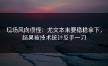 现场风向很怪：尤文本来要稳稳拿下，结果被技术统计反手一刀