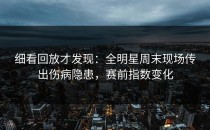 细看回放才发现：全明星周末现场传出伤病隐患，赛前指数变化