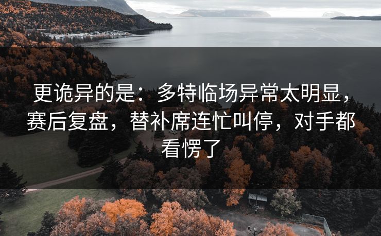 更诡异的是：多特临场异常太明显，赛后复盘，替补席连忙叫停，对手都看愣了  第1张