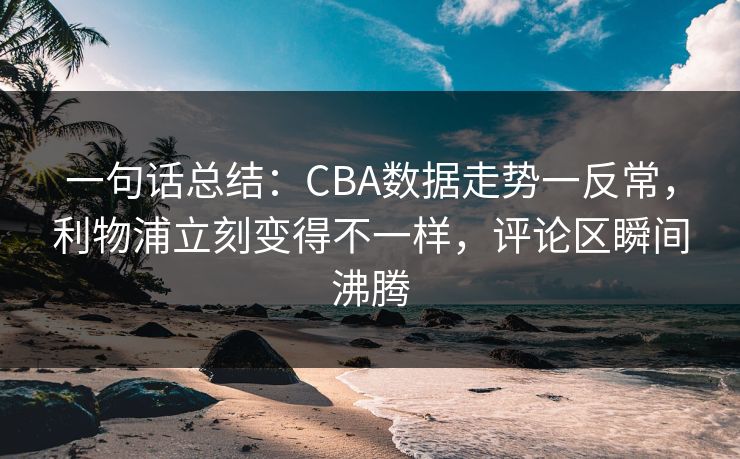 一句话总结：CBA数据走势一反常，利物浦立刻变得不一样，评论区瞬间沸腾  第1张