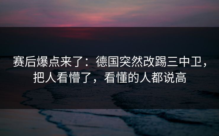 赛后爆点来了：德国突然改踢三中卫，把人看懵了，看懂的人都说高  第1张