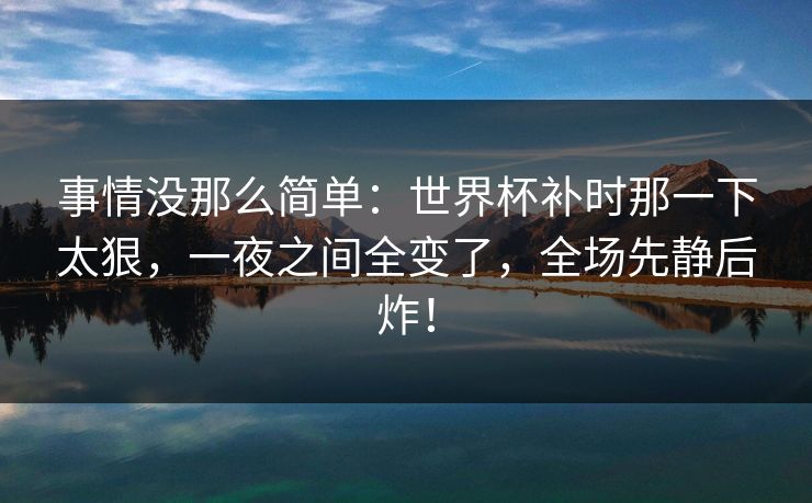事情没那么简单：世界杯补时那一下太狠，一夜之间全变了，全场先静后炸！  第1张