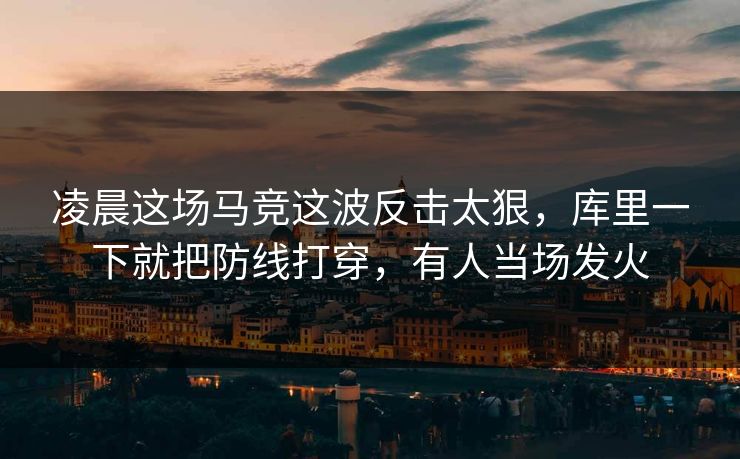 凌晨这场马竞这波反击太狠，库里一下就把防线打穿，有人当场发火  第1张