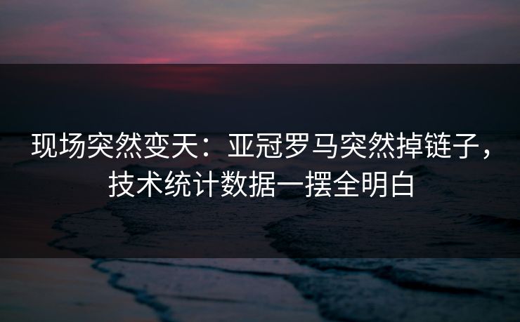 现场突然变天：亚冠罗马突然掉链子，技术统计数据一摆全明白  第1张