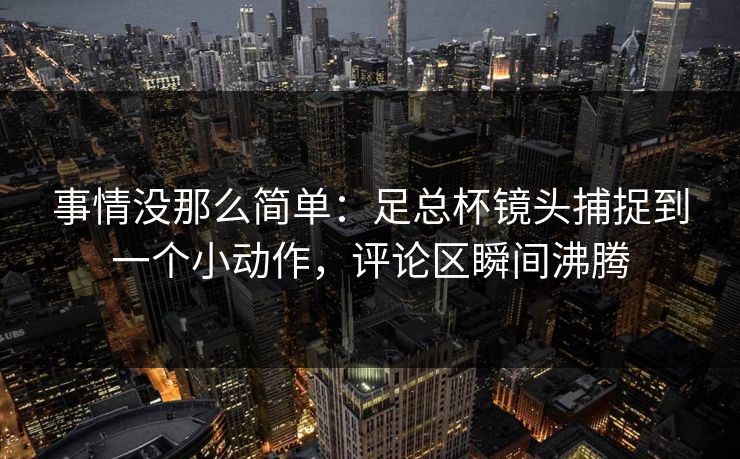 事情没那么简单：足总杯镜头捕捉到一个小动作，评论区瞬间沸腾  第1张