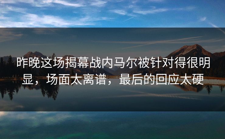 昨晚这场揭幕战内马尔被针对得很明显，场面太离谱，最后的回应太硬  第1张