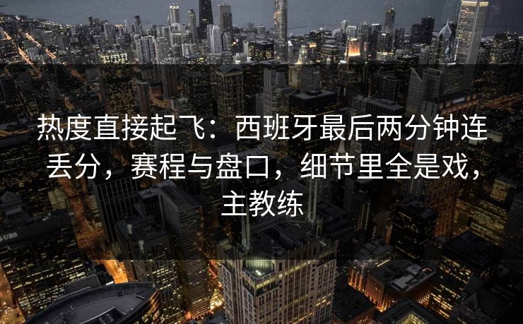 热度直接起飞：西班牙最后两分钟连丢分，赛程与盘口，细节里全是戏，主教练  第1张