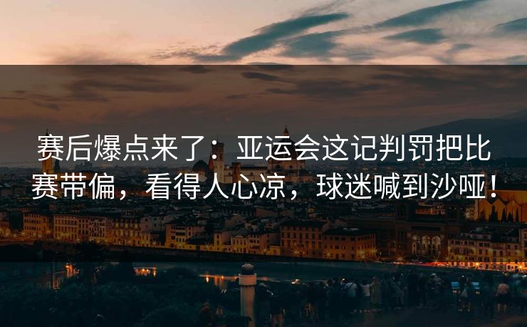 赛后爆点来了：亚运会这记判罚把比赛带偏，看得人心凉，球迷喊到沙哑！  第1张