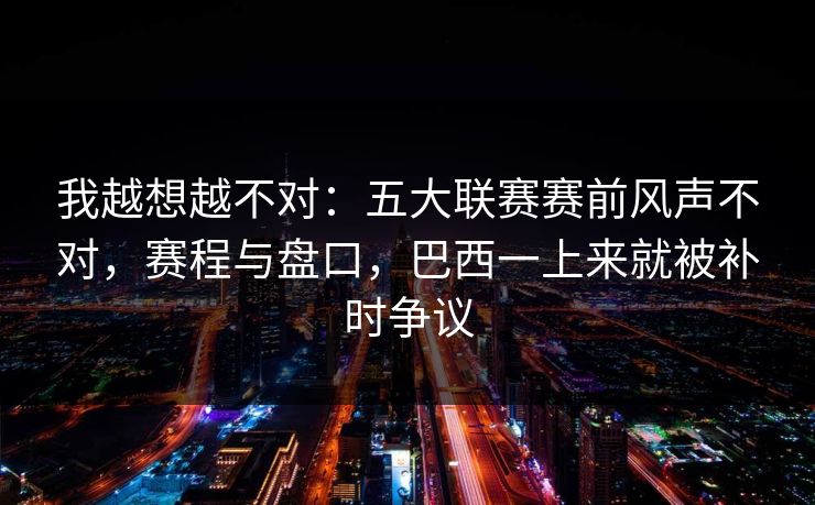我越想越不对：五大联赛赛前风声不对，赛程与盘口，巴西一上来就被补时争议  第1张