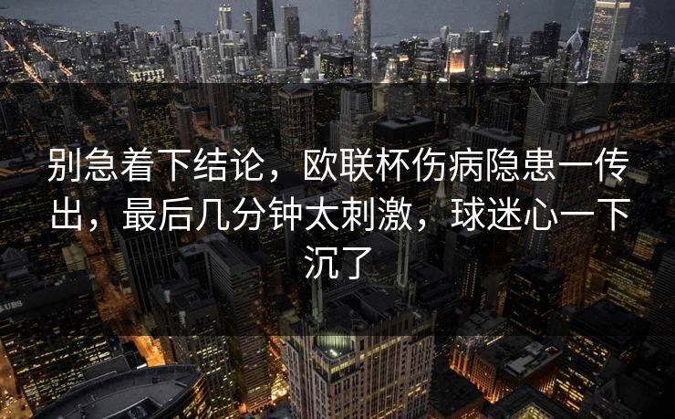 别急着下结论，欧联杯伤病隐患一传出，最后几分钟太刺激，球迷心一下沉了  第1张