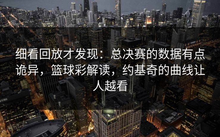 细看回放才发现：总决赛的数据有点诡异，篮球彩解读，约基奇的曲线让人越看  第1张
