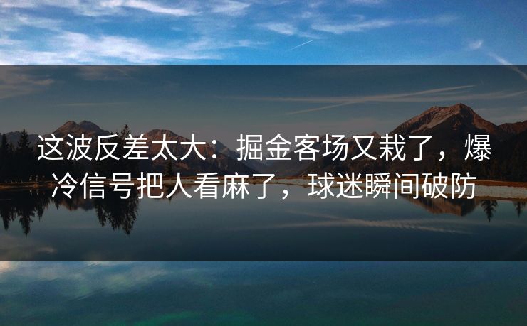 这波反差太大：掘金客场又栽了，爆冷信号把人看麻了，球迷瞬间破防  第1张