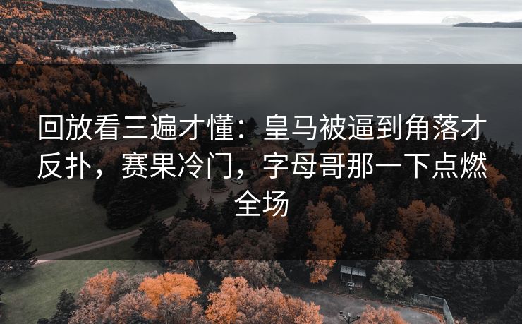 回放看三遍才懂：皇马被逼到角落才反扑，赛果冷门，字母哥那一下点燃全场  第1张