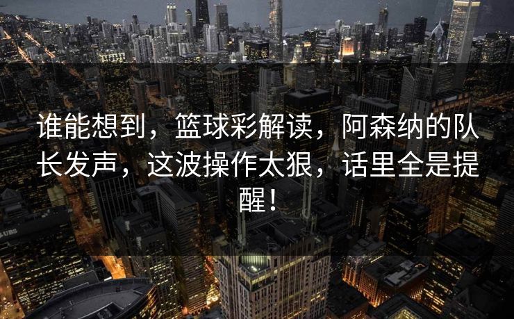 谁能想到，篮球彩解读，阿森纳的队长发声，这波操作太狠，话里全是提醒！  第1张