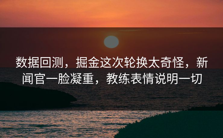 数据回测，掘金这次轮换太奇怪，新闻官一脸凝重，教练表情说明一切  第1张