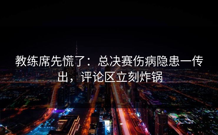教练席先慌了：总决赛伤病隐患一传出，评论区立刻炸锅