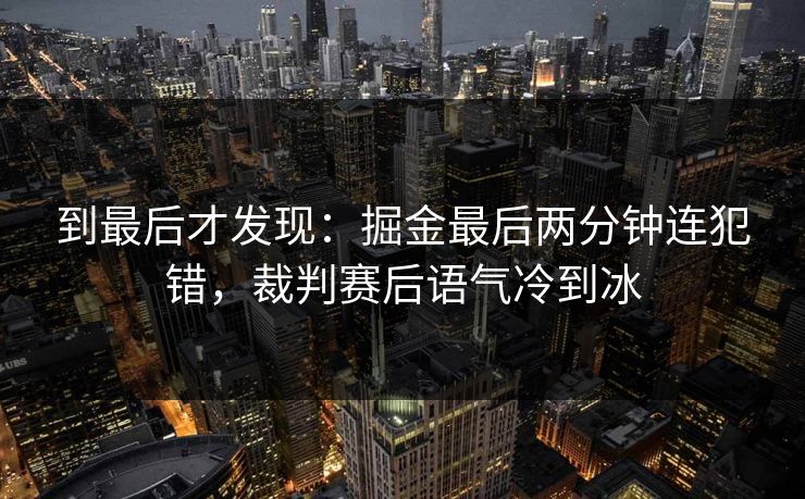 到最后才发现：掘金最后两分钟连犯错，裁判赛后语气冷到冰  第1张