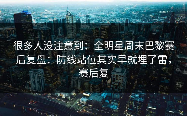 很多人没注意到：全明星周末巴黎赛后复盘：防线站位其实早就埋了雷，赛后复  第1张