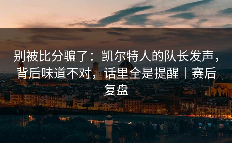 别被比分骗了：凯尔特人的队长发声，背后味道不对，话里全是提醒｜赛后复盘  第1张
