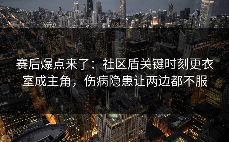 赛后爆点来了：社区盾关键时刻更衣室成主角，伤病隐患让两边都不服  第1张