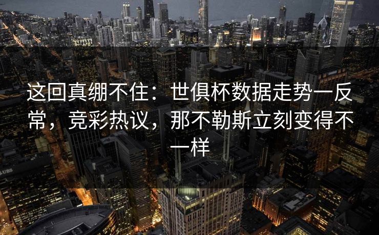 这回真绷不住：世俱杯数据走势一反常，竞彩热议，那不勒斯立刻变得不一样  第1张