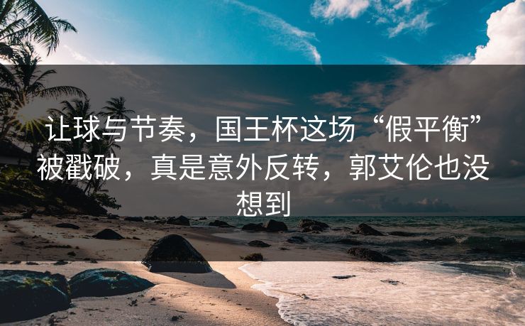 让球与节奏，国王杯这场“假平衡”被戳破，真是意外反转，郭艾伦也没想到  第1张