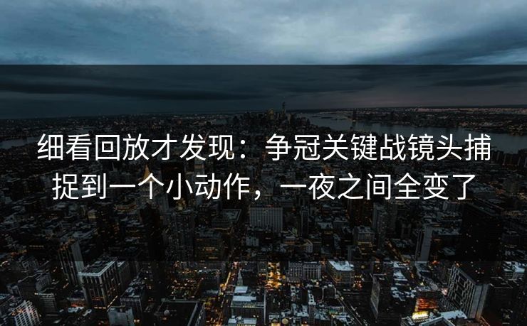 细看回放才发现：争冠关键战镜头捕捉到一个小动作，一夜之间全变了  第1张