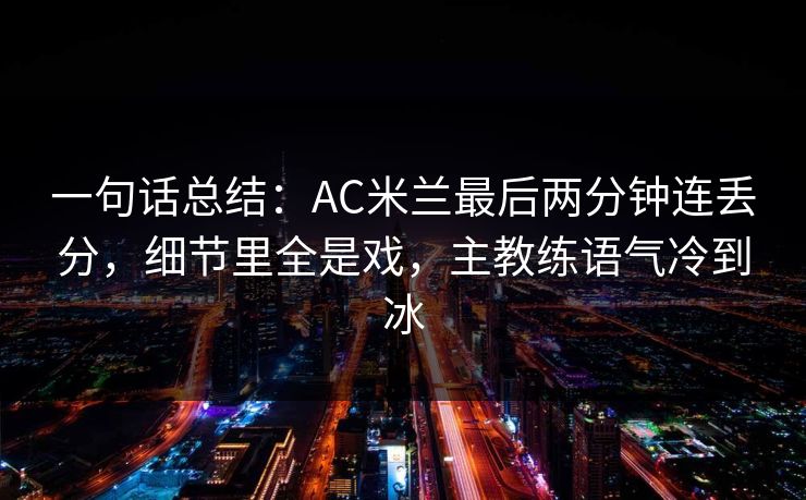 一句话总结：AC米兰最后两分钟连丢分，细节里全是戏，主教练语气冷到冰  第1张