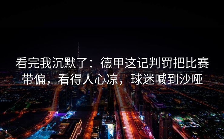 看完我沉默了：德甲这记判罚把比赛带偏，看得人心凉，球迷喊到沙哑  第1张