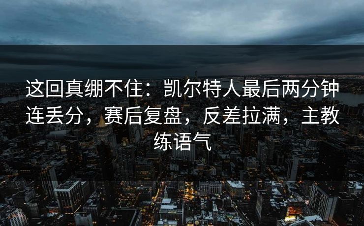 这回真绷不住：凯尔特人最后两分钟连丢分，赛后复盘，反差拉满，主教练语气  第1张