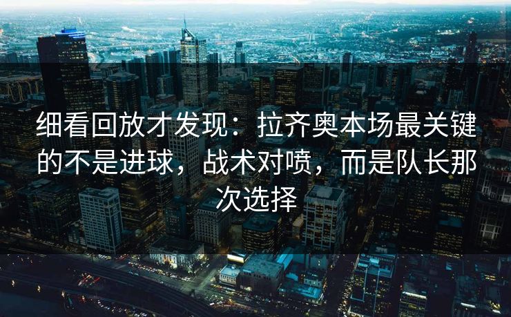 细看回放才发现：拉齐奥本场最关键的不是进球，战术对喷，而是队长那次选择  第1张