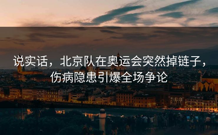 说实话，北京队在奥运会突然掉链子，伤病隐患引爆全场争论  第1张