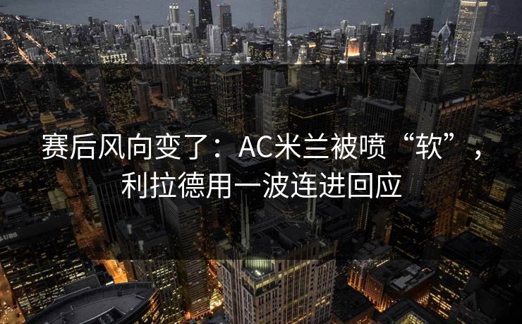 赛后风向变了：AC米兰被喷“软”，利拉德用一波连进回应  第1张