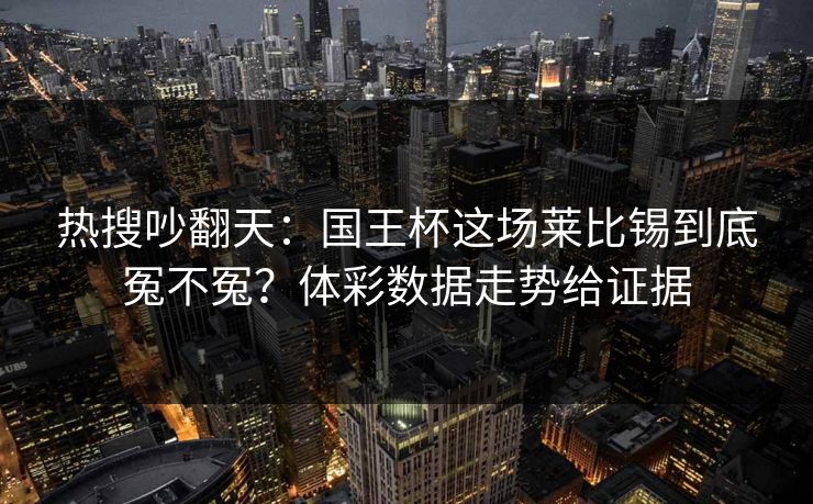 热搜吵翻天：国王杯这场莱比锡到底冤不冤？体彩数据走势给证据  第1张