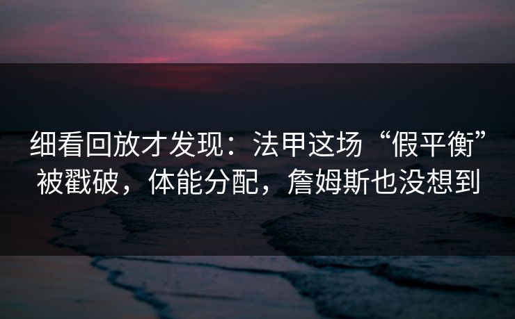 细看回放才发现：法甲这场“假平衡”被戳破，体能分配，詹姆斯也没想到  第1张