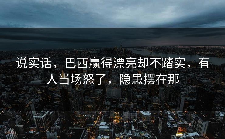 说实话，巴西赢得漂亮却不踏实，有人当场怒了，隐患摆在那  第1张