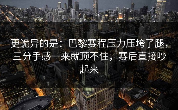更诡异的是：巴黎赛程压力压垮了腿，三分手感一来就顶不住，赛后直接吵起来  第1张