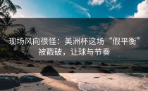 现场风向很怪：美洲杯这场“假平衡”被戳破，让球与节奏