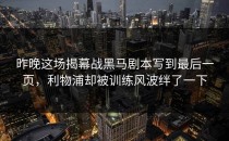昨晚这场揭幕战黑马剧本写到最后一页，利物浦却被训练风波绊了一下