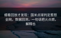细看回放才发现：国米点球判定惹怒全网，数据回测，一句话把火点燃，解释也