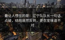 最让人愣住的是：辽宁队队长一句话点破，结局居然反转，更衣室味道不对