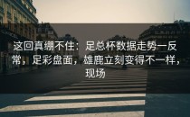 这回真绷不住：足总杯数据走势一反常，足彩盘面，雄鹿立刻变得不一样，现场