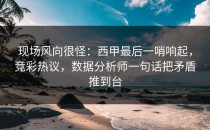 现场风向很怪：西甲最后一哨响起，竞彩热议，数据分析师一句话把矛盾推到台