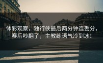 体彩观察，独行侠最后两分钟连丢分，赛后吵翻了，主教练语气冷到冰！