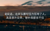 说实话，北京队赛程压力压垮了人，真是意外反转，替补席都坐不住