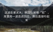 这波反差太大：韩国队被喷“软”，库里用一波连进回应，赛后直接吵起来
