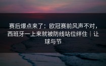 赛后爆点来了：欧冠赛前风声不对，西班牙一上来就被防线站位绊住｜让球与节