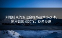 刚刚结束的亚运会临场战术小改动，阿根廷瞬间起飞，反差拉满